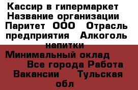 Кассир в гипермаркет › Название организации ­ Паритет, ООО › Отрасль предприятия ­ Алкоголь, напитки › Минимальный оклад ­ 26 500 - Все города Работа » Вакансии   . Тульская обл.